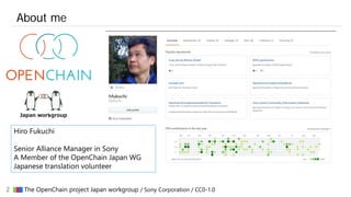 2 ▇▇▇ The OpenChain project Japan workgroup / Sony Corporation / CC0-1.0
About me
Hiro Fukuchi
Senior Alliance Manager in ...