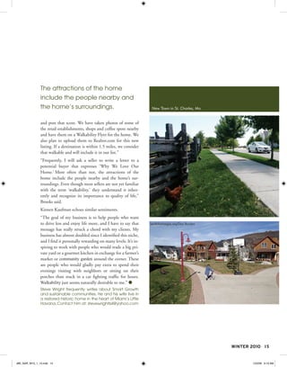 The attractions of the home
               include the people nearby and
               the home’s surroundings.                                       New Town in St. Charles, Mo.


               and post that score. We have taken photos of some of
               the retail establishments, shops and coffee spots nearby
               and have them on a Walkability Flyer for the home. We
               also plan to upload them to Realtor.com for this new
               listing. If a destination is within 1.5 miles, we consider
               that walkable and will include it in our list.”
               “Frequently, I will ask a seller to write a letter to a
               potential buyer that expresses ‘Why We Love Our
               Home.’ More often than not, the attractions of the
               home include the people nearby and the home’s sur-
               roundings. Even though most sellers are not yet familiar
               with the term ‘walkability,’ they understand it inher-
               ently and recognize its importance to quality of life,”
               Brooks said.
               Kirsten Kaufman echoes similar sentiments.
               “The goal of my business is to help people who want
               to drive less and enjoy life more, and I have to say that     pedbikeimages.org/Dan Burden
               message has really struck a chord with my clients. My
               business has almost doubled since I identified this niche,
               and I find it personally rewarding on many levels. It’s in-
               spiring to work with people who would trade a big pri-
               vate yard or a gourmet kitchen in exchange for a farmer’s
               market or community garden around the corner. These
               are people who would gladly pay extra to spend their
               evenings visiting with neighbors or sitting on their
               porches than stuck in a car fighting traffic for hours.
               Walkability just seems naturally desirable to me.” 
               Steve Wright frequently writes about Smart Growth
               and sustainable communities. He and his wife live in
               a restored historic home in the heart of Miami’s Little
               Havana. Contact him at: stevewright64@yahoo.com




                                                                                                             WINTER 2010 15


JBK_NAR_W10_1_15.indd 15                                                                                             12/2/09 9:19 AM
 