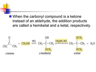  When the carbonyl compound is a ketone
instead of an aldehyde, the addition products
are called a hemiketal and a ketal, respectively.
 