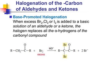 Halogenation of the -Carbon
of Aldehydes and Ketones
 Base-Promoted Halogenation
When excess Br2,Cl2 or I2 is added to a basic
solution of an aldehyde or a ketone, the
halogen replaces all the α-hydrogens of the
carbonyl compound
 