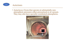 Autoclaves
• Autoclaves: Ovens that operate at substantially non-
atmospheric pressures either pressurized or at vacuum.
They may also have specially constituted atmospheres.
5.4
 