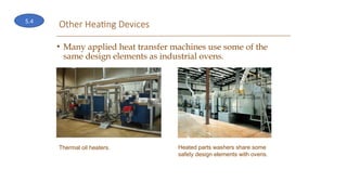 Other Heating Devices
• Many applied heat transfer machines use some of the
same design elements as industrial ovens.
Thermal oil heaters. Heated parts washers share some
safety design elements with ovens.
5.4
 
