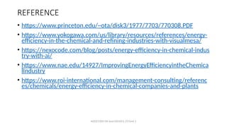 MZCET/EEE/VII Sem/OCH353_ET/Unit 5
REFERENCE
• https://www.princeton.edu/~ota/disk3/1977/7703/770308.PDF
• https://www.yokogawa.com/us/library/resources/references/energy-
efficiency-in-the-chemical-and-refining-industries-with-visualmesa/
• https://nexocode.com/blog/posts/energy-efficiency-in-chemical-indus
try-with-ai/
• https://www.nae.edu/14927/ImprovingEnergyEfficiencyintheChemica
lIndustry
• https://www.roi-international.com/management-consulting/referenc
es/chemicals/energy-efficiency-in-chemical-companies-and-plants
 