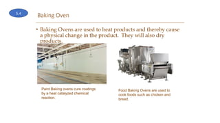 Baking Oven
• Baking Ovens are used to heat products and thereby cause
a physical change in the product. They will also dry
products.
Paint Baking ovens cure coatings
by a heat catalyzed chemical
reaction.
Food Baking Ovens are used to
cook foods such as chicken and
bread.
5.4
 