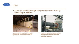 Kilns
• Kilns are essentially high temperature ovens, usually
operating at 1000ºF+.
Brick Kilns are used to fire bricks,
typically at approximately 2500F.
Rotary lime kilns create lime from
limestone by a heat catalyzed
chemical reaction.
5.4
 