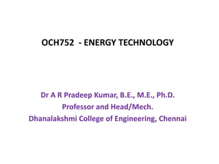 OCH752 - ENERGY TECHNOLOGY
Dr A R Pradeep Kumar, B.E., M.E., Ph.D.
Professor and Head/Mech.
Dhanalakshmi College of Engineering, Chennai
 