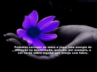 Podemos carregar as mãos e jogar uma energia de ativação ou desativação, pedindo, por exemplo, a cor verde sobre alguém que esteja com febre. 