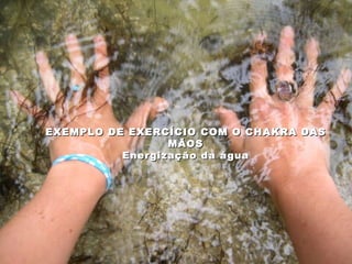 EXEMPLO DE EXERCÍCIO COM O CHAKRA DAS MÃOS Energização da água 