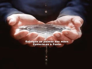 Esfregue as palmas das mãos. Conecte-se à Fonte. 