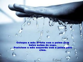 Coloque a mão direita com a palma para baixo acima do copo. Posicione a mão esquerda com a palma para cima. 