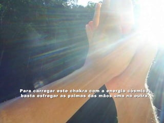 Para carregar este chakra com a energia cósmica, basta esfregar as palmas das mãos uma na outra. 