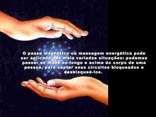 O passe magnético ou massagem energética pode ser aplicado nas mais variadas situações: podemos passar as mãos ao longo e acima do corpo de uma pessoa, para captar seus circuitos bloqueados e desbloqueá-los.  