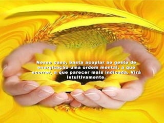 Nesse caso, basta acoplar ao gesto de
  energização uma ordem mental, a que
ocorrer, a que parecer mais indicada. Virá
              intuitivamente.
 