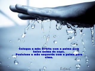 Coloque a mão direita com a palma para
           baixo acima do copo.
Posicione a mão esquerda com a palma para
                   cima.
 