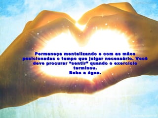 Permaneça mentalizando e com as mãos
posicionadas o tempo que julgar necessário. Você
    deve procurar “sentir” quando o exercício
                    terminou.
                  Beba a água.
 