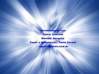 Aprendizes da Luz
        Fotos: Internet
        Música: Serenite
Texto e formatação: Tania Vernet
      regiver@yahoo.com.br
 