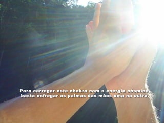Para carregar este chakra com a energia cósmica,
basta esfregar as palmas das mãos uma na outra.
 
