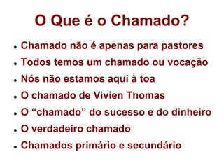 O Que é o Chamado?Chamado não é apenas para pastoresTodos temos um chamado ou vocaçãoNós não estamos aqui à toaO chamado de Vivien ThomasO “chamado” do sucesso e do dinheiroO verdadeiro chamadoChamados primário e secundário