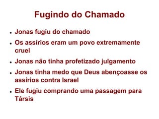 Fugindo do ChamadoJonas fugiu do chamadoOs assírios eram um povo extremamente cruelJonas não tinha profetizado julgamentoJonas tinha medo que Deus abençoasse os assírios contra IsraelEle fugiu comprando uma passagem para Társis