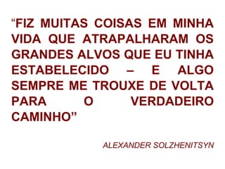 “FIZ MUITAS COISAS EM MINHA VIDA QUE ATRAPALHARAM OS GRANDES ALVOS QUE EU TINHA ESTABELECIDO – E ALGO SEMPRE ME TROUXE DE VOLTA PARA O VERDADEIRO CAMINHO”ALEXANDER SOLZHENITSYN