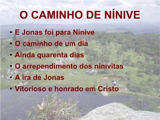 O CAMINHO DE NÍNIVE E Jonas foi para Nínive O caminho de um dia Ainda quarenta dias O arrependimento dos ninivitas A ira de Jonas Vitorioso e honrado em Cristo 