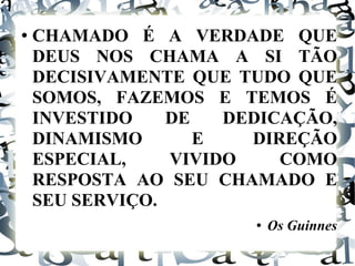 CHAMADO É A VERDADE QUE DEUS NOS CHAMA A SI TÃO DECISIVAMENTE QUE TUDO QUE SOMOS, FAZEMOS E TEMOS É INVESTIDO DE DEDICAÇÃO, DINAMISMO E DIREÇÃO ESPECIAL, VIVIDO COMO RESPOSTA AO SEU CHAMADO E SEU SERVIÇO. Os Guinnes 