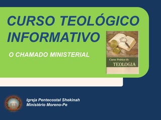 CURSO TEOLÓGICO
INFORMATIVO
O CHAMADO MINISTERIAL
Igreja Pentecostal Shekinah
Ministério Moreno-Pe
 