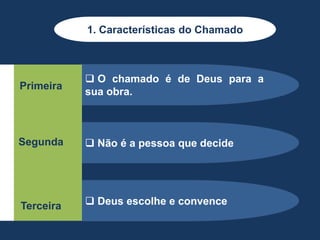  O chamado é de Deus para a
sua obra.
 Não é a pessoa que decide
 Deus escolhe e convence
Primeira
Segunda
Terceira
1. Características do Chamado
 