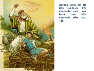 Abraão vivia em Ur
dos Caldeus. Foi
chamado para uma
terra que não
conhecia (Gn cap.
12).
 