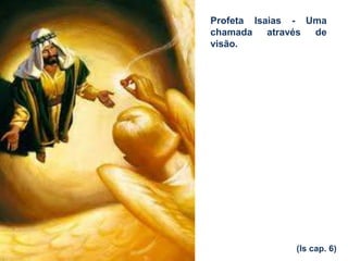 Profeta Isaias - Uma
chamada através de
visão.
(Is cap. 6)
 