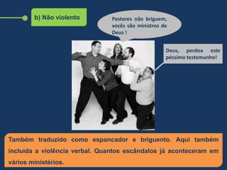 b) Não violento
Também traduzido como espancador e briguento. Aqui também
incluída a violência verbal. Quantos escândalos já aconteceram em
vários ministérios.
Pastores não briguem,
vocês são ministros de
Deus !
Deus, perdoa este
péssimo testemunho!
 