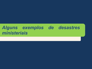 Alguns exemplos de desastres
ministeriais
 