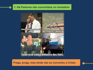 1. Há Pastores não convertidos no ministério
Prega, prega, mas ainda não se converteu a Cristo.
 