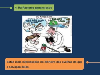 4. Há Pastores gananciosos
Estão mais interessados no dinheiro das ovelhas do que
a salvação delas.
 