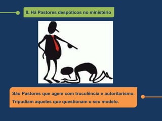 8. Há Pastores despóticos no ministério
São Pastores que agem com truculência e autoritarismo.
Tripudiam aqueles que questionam o seu modelo.
 