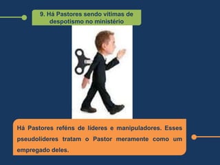 9. Há Pastores sendo vítimas de
despotismo no ministério
Há Pastores reféns de líderes e manipuladores. Esses
pseudolíderes tratam o Pastor meramente como um
empregado deles.
 