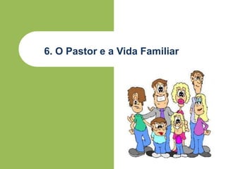 6. O Pastor e a Vida Familiar
 