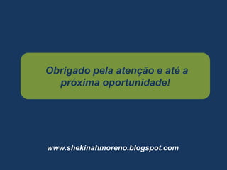 Obrigado pela atenção e até a
próxima oportunidade!
www.shekinahmoreno.blogspot.com
 