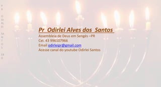 Pr Odirlei Alves dos Santos
Assembleia de Deus em Sengés –PR
Cel. 43 996107966
Email odirleipr@gmail.com
Acesse canal do youtube Odirlei Santos
P
R
O
DI
RL
EI
SA
N
T
O
S
EB
D
 
