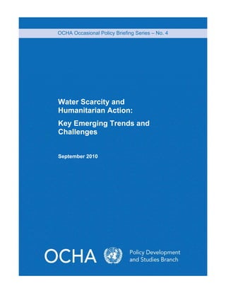 OCHA Occasional Policy Briefing Series – No. 4 
Water Scarcity and 
Humanitarian Action: 
Key Emerging Trends and 
Challenges 
September 2010 
 