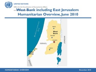 UNITED NATIONS
Office for the Coordination of Humanitarian Affairs
occupied Palestinian territory
HUMANITARIAN OVERVIEW December 2010
West Bank including East Jerusalem
Humanitarian Overview, June 2010
 