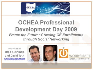OCHEA Professional Development Day 2009Frame the Future: Growing CE Enrollments through Social Networking Presented by Brad Kleinman and David Toth www.WorkSmartIM.com 