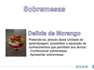 SobremesasDelícia de MorangoPretende-se, através desta Unidade de aprendizagem, possibilitar a aquisição de conhecimentos que permitam aos alunos:. Confeccionar sobremesas. Apresentar sobremesas2