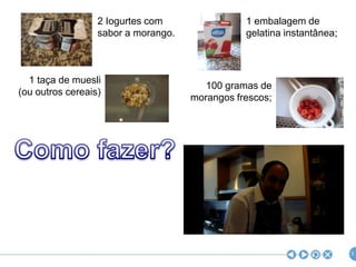 1 embalagem de gelatina instantânea;2 Iogurtes com sabor a morango.1 taça de muesli (ou outros cereais)100 gramas de morangos frescos;Como fazer?3