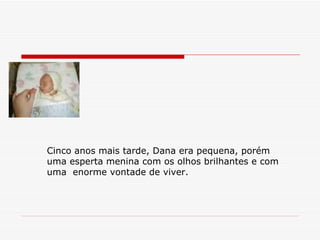 Cinco anos mais tarde, Dana era pequena, porém  uma esperta menina com os olhos brilhantes e com  uma  enorme vontade de viver. 