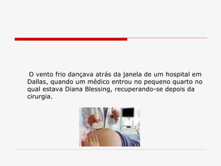 O vento frio dançava atrás da janela   de um hospital em Dallas, quando um médico entrou no pequeno quarto no qual estava Diana Blessing, recuperando-se depois da cirurgia. 
