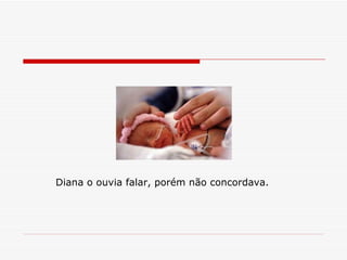 Diana o ouvia falar, porém não concordava.   