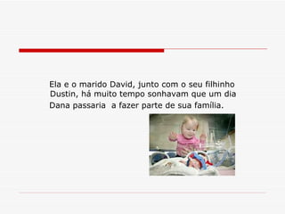 Ela e o marido David, junto com o seu filhinho Dustin, há muito tempo sonhavam que um dia  Dana passaria  a fazer parte de sua família. 