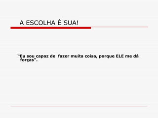 A ESCOLHA É SUA!  “ Eu sou capaz de  fazer muita coisa, porque ELE me dá forças”. 