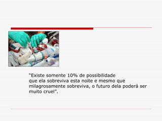 “ Existe somente 10% de possibilidade que ela sobreviva esta noite e mesmo que  milagrosamente sobreviva, o futuro dela poderá ser muito cruel”.   